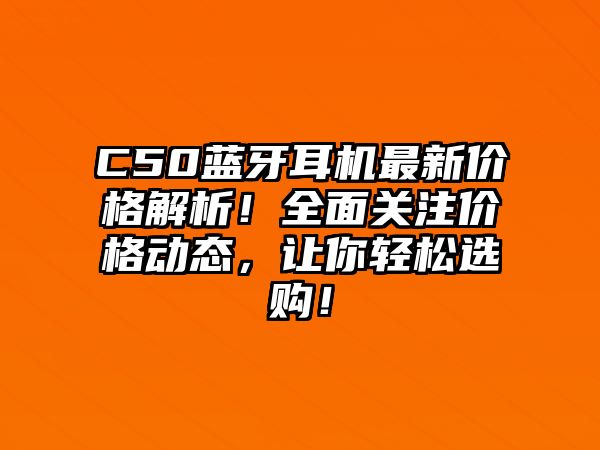 C50藍(lán)牙耳機(jī)最新價格解析！全面關(guān)注價格動態(tài)，讓你輕松選購！