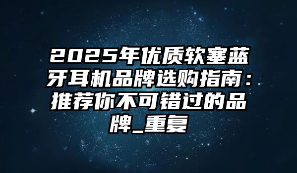 2025年優(yōu)質(zhì)軟塞藍(lán)牙耳機(jī)品牌選購指南：推薦你不可錯(cuò)過的品牌_重復(fù)