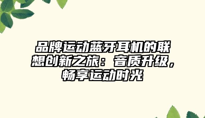 品牌運(yùn)動藍(lán)牙耳機(jī)的聯(lián)想創(chuàng)新之旅：音質(zhì)升級，暢享運(yùn)動時光
