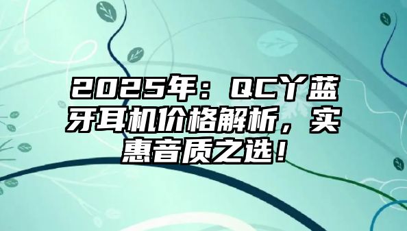 2025年：QC丫藍(lán)牙耳機(jī)價(jià)格解析，實(shí)惠音質(zhì)之選！