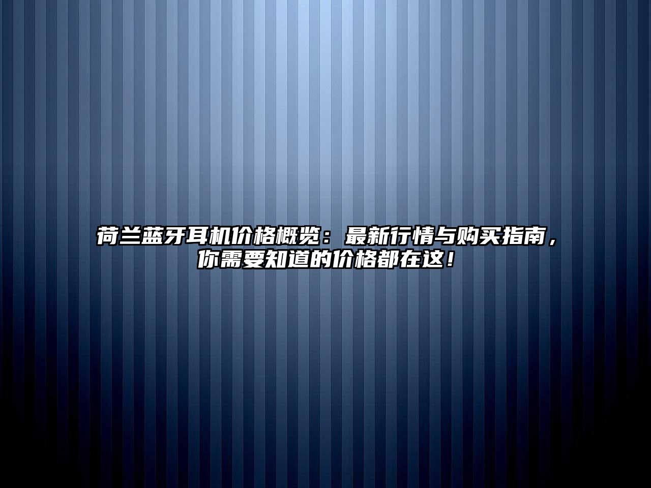荷蘭藍(lán)牙耳機(jī)價(jià)格概覽：最新行情與購買指南，你需要知道的價(jià)格都在這！