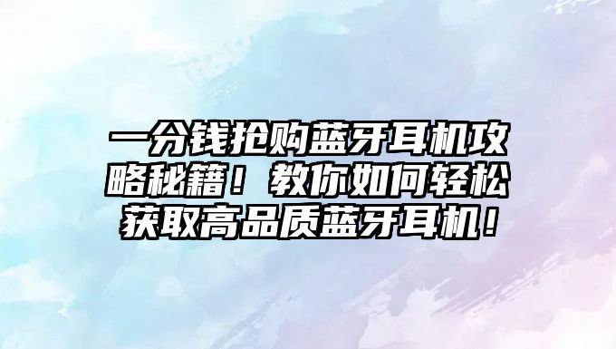 一分錢搶購藍牙耳機攻略秘籍！教你如何輕松獲取高品質(zhì)藍牙耳機！