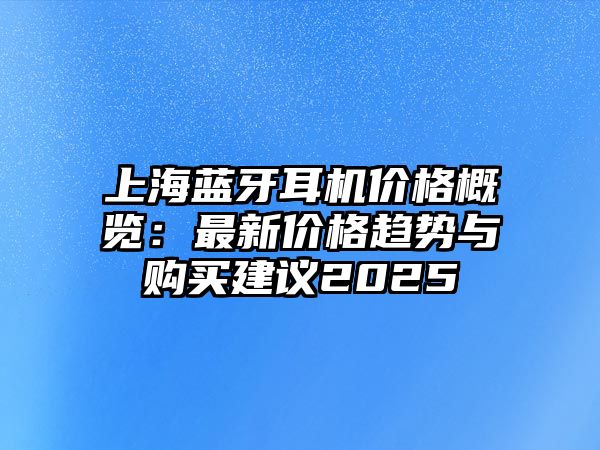 上海藍(lán)牙耳機(jī)價(jià)格概覽：最新價(jià)格趨勢與購買建議2025