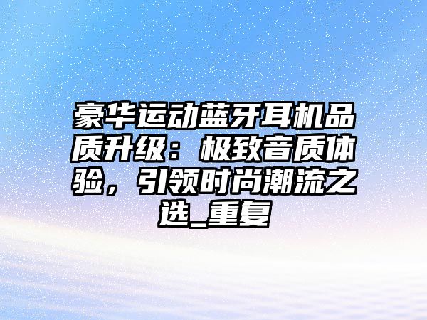 豪華運(yùn)動藍(lán)牙耳機(jī)品質(zhì)升級：極致音質(zhì)體驗，引領(lǐng)時尚潮流之選_重復(fù)