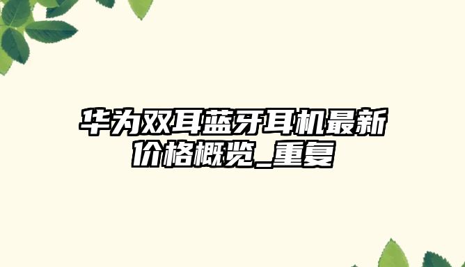 華為雙耳藍牙耳機最新價格概覽_重復(fù)