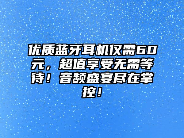 優(yōu)質(zhì)藍(lán)牙耳機(jī)僅需60元，超值享受無需等待！音頻盛宴盡在掌控！