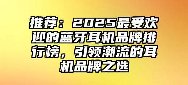 推薦：2025最受歡迎的藍(lán)牙耳機(jī)品牌排行榜，引領(lǐng)潮流的耳機(jī)品牌之選