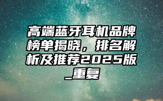 高端藍(lán)牙耳機(jī)品牌榜單揭曉，排名解析及推薦2025版_重復(fù)
