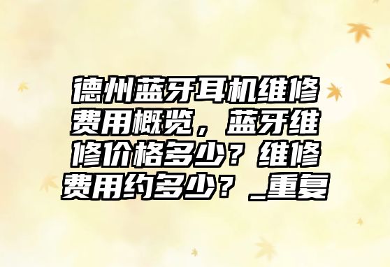 德州藍牙耳機維修費用概覽，藍牙維修價格多少？維修費用約多少？_重復(fù)