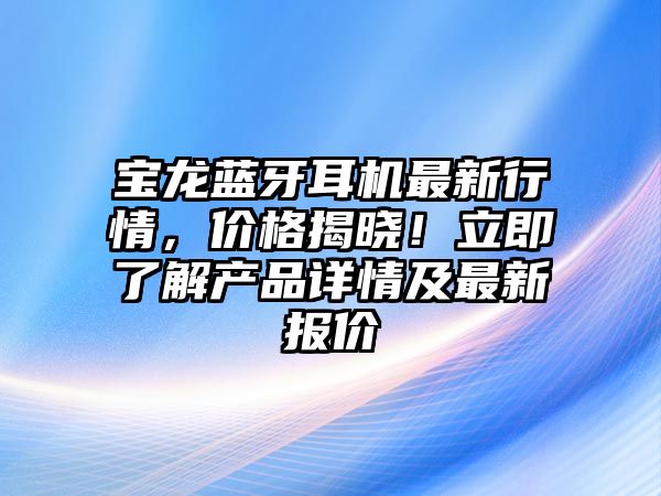 寶龍藍(lán)牙耳機(jī)最新行情，價(jià)格揭曉！立即了解產(chǎn)品詳情及最新報(bào)價(jià)