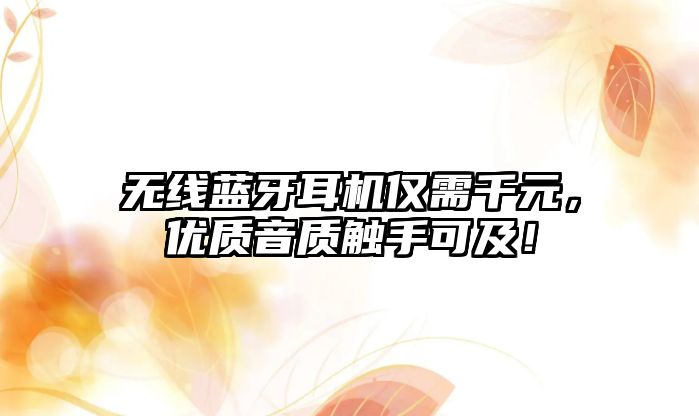 無線藍(lán)牙耳機(jī)僅需千元，優(yōu)質(zhì)音質(zhì)觸手可及！