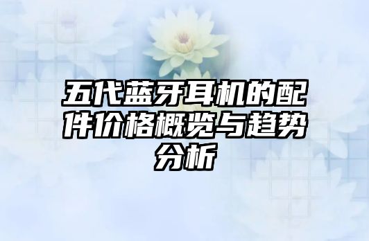 五代藍牙耳機的配件價格概覽與趨勢分析