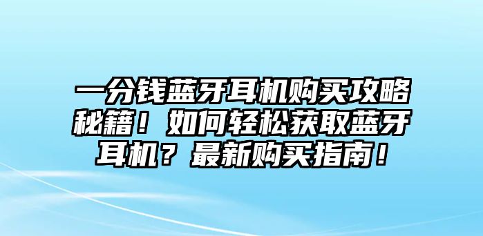 一分錢(qián)藍(lán)牙耳機(jī)購(gòu)買(mǎi)攻略秘籍！如何輕松獲取藍(lán)牙耳機(jī)？最新購(gòu)買(mǎi)指南！