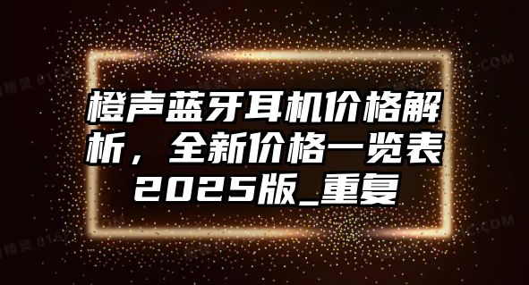 橙聲藍(lán)牙耳機(jī)價(jià)格解析，全新價(jià)格一覽表2025版_重復(fù)