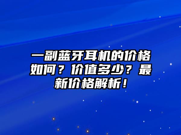 一副藍(lán)牙耳機(jī)的價(jià)格如何？?jī)r(jià)值多少？最新價(jià)格解析！