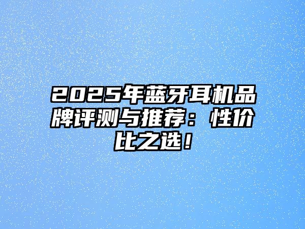 2025年藍(lán)牙耳機(jī)品牌評(píng)測(cè)與推薦：性價(jià)比之選！