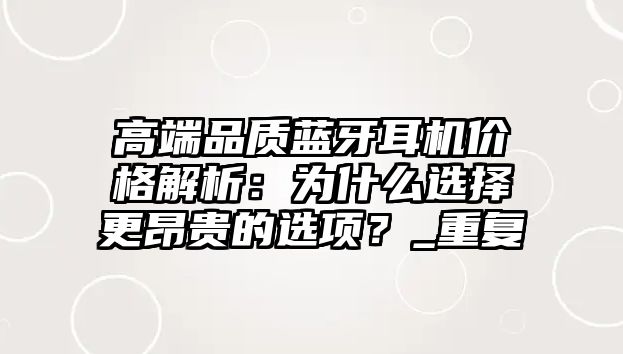 高端品質(zhì)藍(lán)牙耳機(jī)價格解析：為什么選擇更昂貴的選項(xiàng)？_重復(fù)