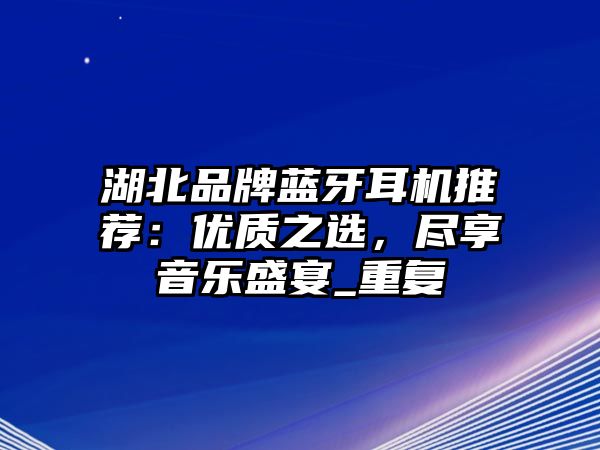 湖北品牌藍(lán)牙耳機(jī)推薦：優(yōu)質(zhì)之選，盡享音樂盛宴_重復(fù)