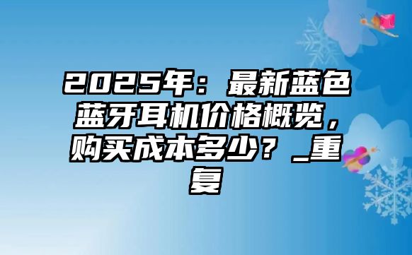 2025年：最新藍(lán)色藍(lán)牙耳機(jī)價(jià)格概覽，購買成本多少？_重復(fù)