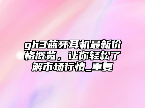 gh3藍(lán)牙耳機最新價格概覽，讓你輕松了解市場行情_重復(fù)
