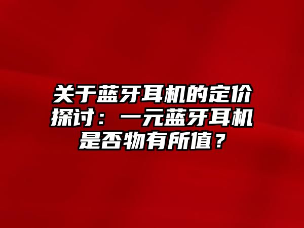 關(guān)于藍(lán)牙耳機(jī)的定價(jià)探討：一元藍(lán)牙耳機(jī)是否物有所值？