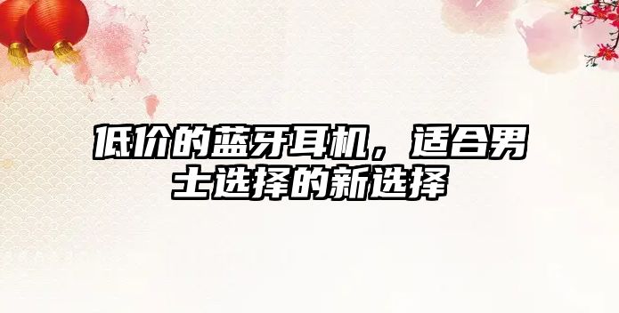 低價的藍牙耳機，適合男士選擇的新選擇