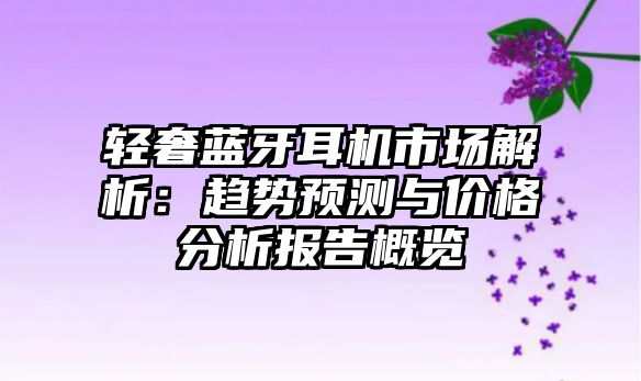 輕奢藍(lán)牙耳機市場解析：趨勢預(yù)測與價格分析報告概覽
