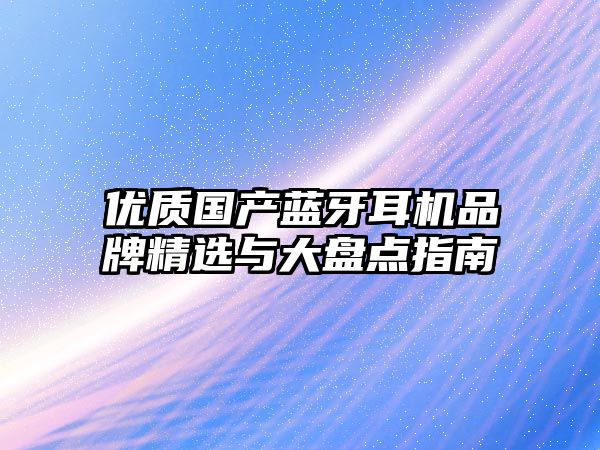優(yōu)質(zhì)國(guó)產(chǎn)藍(lán)牙耳機(jī)品牌精選與大盤(pán)點(diǎn)指南