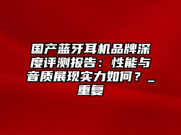 國產(chǎn)藍(lán)牙耳機(jī)品牌深度評(píng)測報(bào)告：性能與音質(zhì)展現(xiàn)實(shí)力如何？_重復(fù)