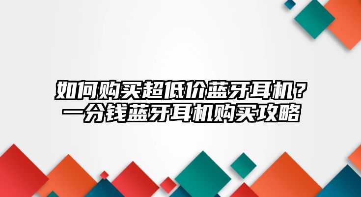 如何購買超低價藍(lán)牙耳機(jī)？一分錢藍(lán)牙耳機(jī)購買攻略