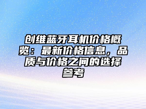 創(chuàng)維藍牙耳機價格概覽：最新價格信息，品質(zhì)與價格之間的選擇參考
