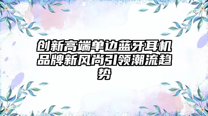 創(chuàng)新高端單邊藍(lán)牙耳機(jī)品牌新風(fēng)尚引領(lǐng)潮流趨勢