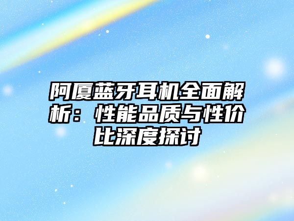 阿廈藍(lán)牙耳機(jī)全面解析：性能品質(zhì)與性價(jià)比深度探討