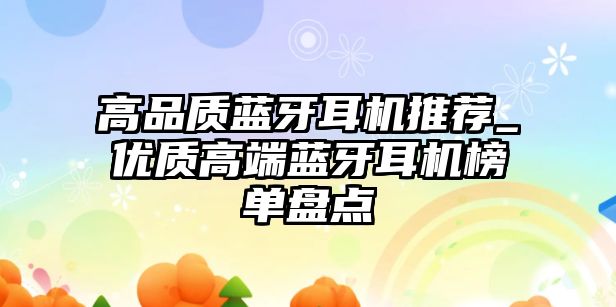 高品質(zhì)藍(lán)牙耳機(jī)推薦_優(yōu)質(zhì)高端藍(lán)牙耳機(jī)榜單盤(pán)點(diǎn)