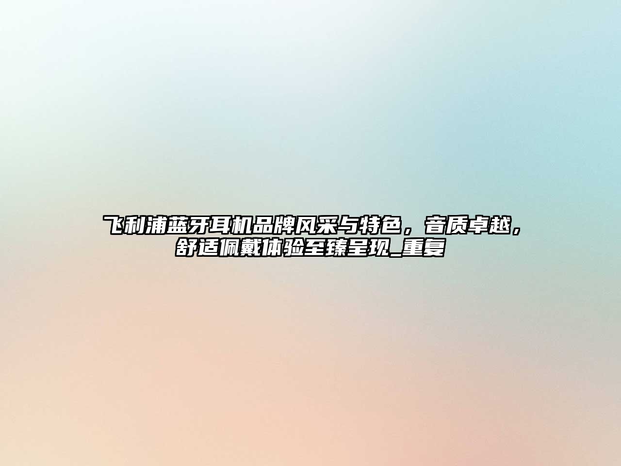 飛利浦藍(lán)牙耳機(jī)品牌風(fēng)采與特色，音質(zhì)卓越，舒適佩戴體驗(yàn)至臻呈現(xiàn)_重復(fù)