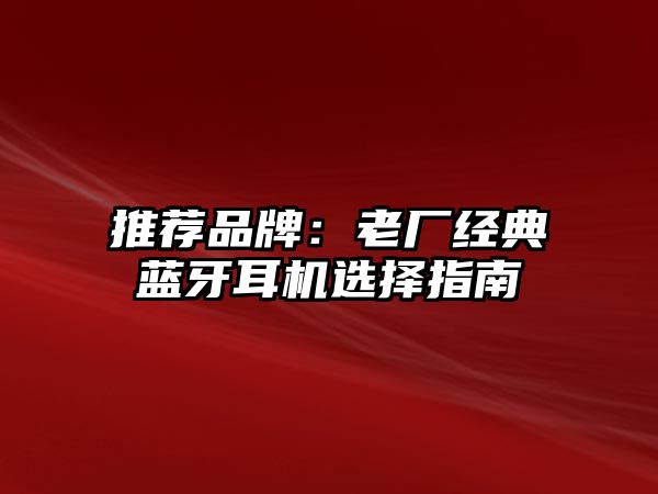 推薦品牌：老廠經(jīng)典藍(lán)牙耳機(jī)選擇指南
