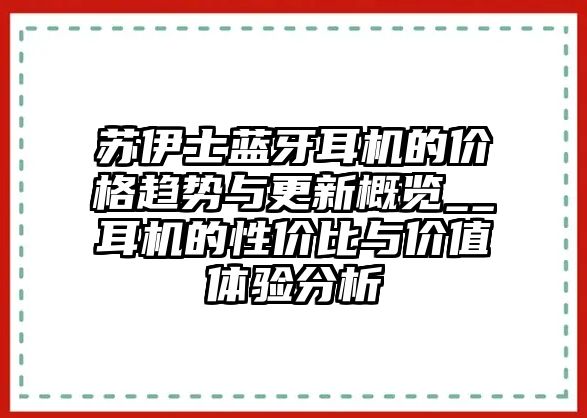 蘇伊士藍(lán)牙耳機(jī)的價(jià)格趨勢(shì)與更新概覽__耳機(jī)的性價(jià)比與價(jià)值體驗(yàn)分析