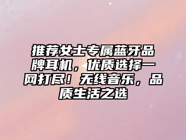 推薦女士專屬藍牙品牌耳機，優(yōu)質選擇一網(wǎng)打盡！無線音樂，品質生活之選