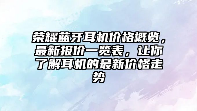 榮耀藍(lán)牙耳機(jī)價(jià)格概覽，最新報(bào)價(jià)一覽表，讓你了解耳機(jī)的最新價(jià)格走勢(shì)