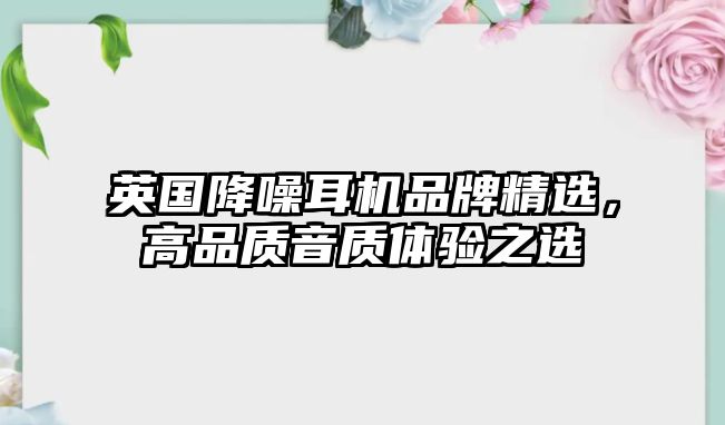 英國降噪耳機品牌精選，高品質(zhì)音質(zhì)體驗之選