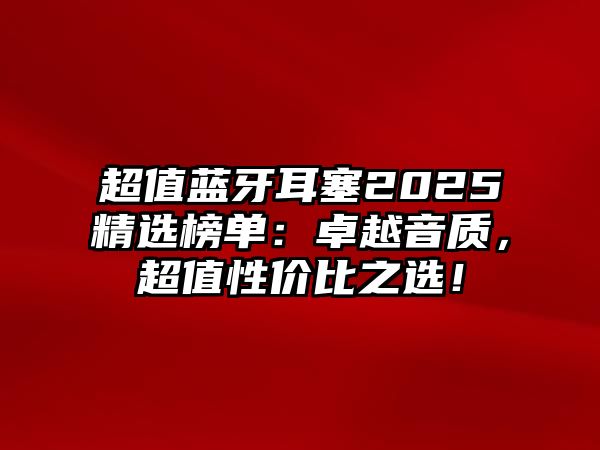 超值藍(lán)牙耳塞2025精選榜單：卓越音質(zhì)，超值性價(jià)比之選！