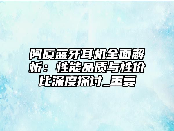 阿廈藍(lán)牙耳機(jī)全面解析：性能品質(zhì)與性價(jià)比深度探討_重復(fù)