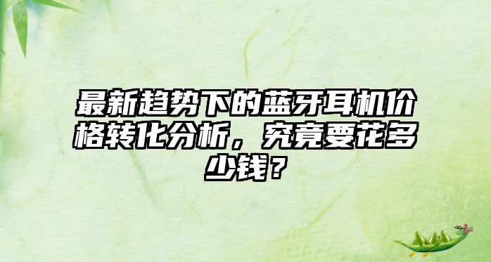 最新趨勢下的藍(lán)牙耳機(jī)價(jià)格轉(zhuǎn)化分析，究竟要花多少錢？