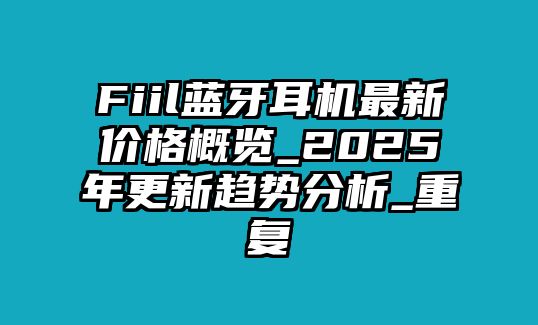 Fiil藍(lán)牙耳機(jī)最新價格概覽_2025年更新趨勢分析_重復(fù)