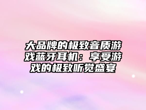 大品牌的極致音質(zhì)游戲藍(lán)牙耳機(jī)：享受游戲的極致聽覺盛宴