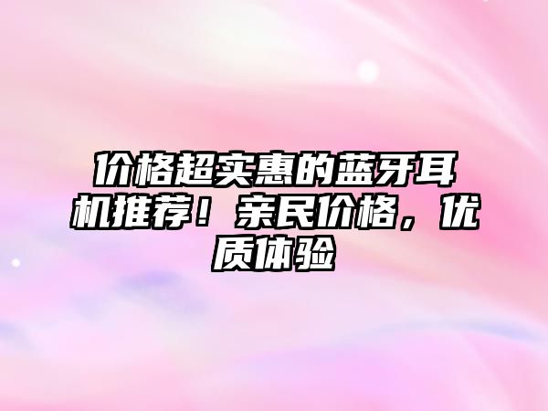 價格超實惠的藍牙耳機推薦！親民價格，優(yōu)質(zhì)體驗
