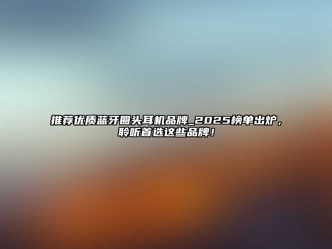推薦優(yōu)質(zhì)藍(lán)牙圓頭耳機(jī)品牌_2025榜單出爐，聆聽首選這些品牌！