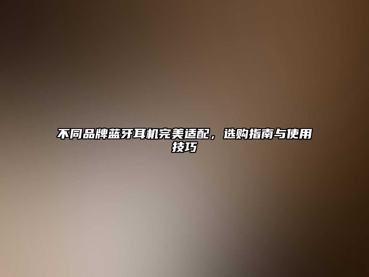 不同品牌藍(lán)牙耳機(jī)完美適配，選購指南與使用技巧