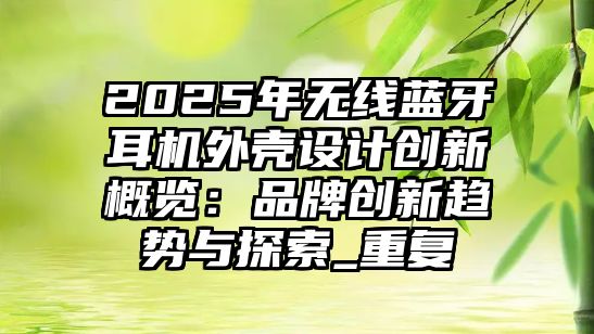 2025年無線藍牙耳機外殼設(shè)計創(chuàng)新概覽：品牌創(chuàng)新趨勢與探索_重復(fù)