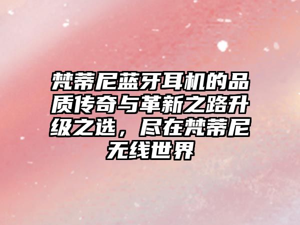 梵蒂尼藍(lán)牙耳機的品質(zhì)傳奇與革新之路升級之選，盡在梵蒂尼無線世界